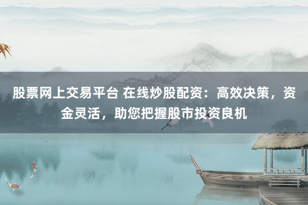 股票网上交易平台 在线炒股配资：高效决策，资金灵活，助您把握股市投资良机