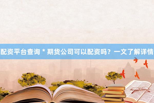 配资平台查询 * 期货公司可以配资吗？一文了解详情