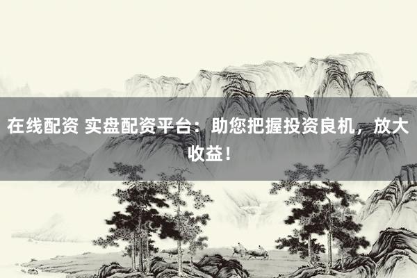 在线配资 实盘配资平台：助您把握投资良机，放大收益！
