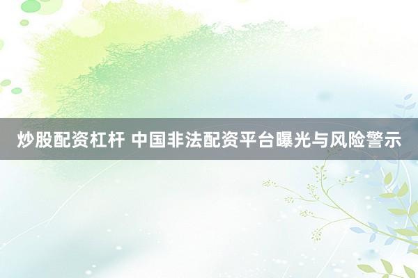 炒股配资杠杆 中国非法配资平台曝光与风险警示