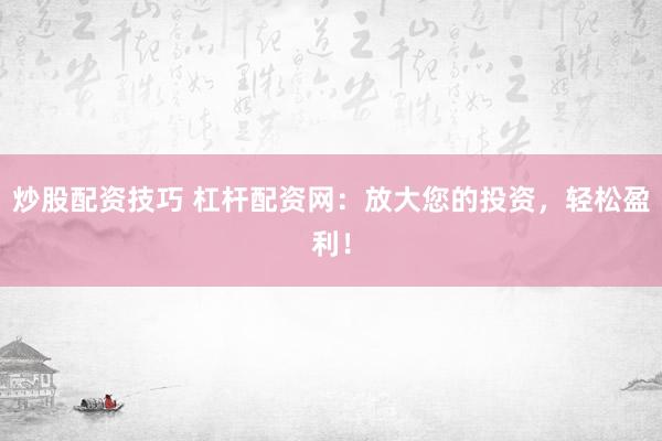 炒股配资技巧 杠杆配资网：放大您的投资，轻松盈利！