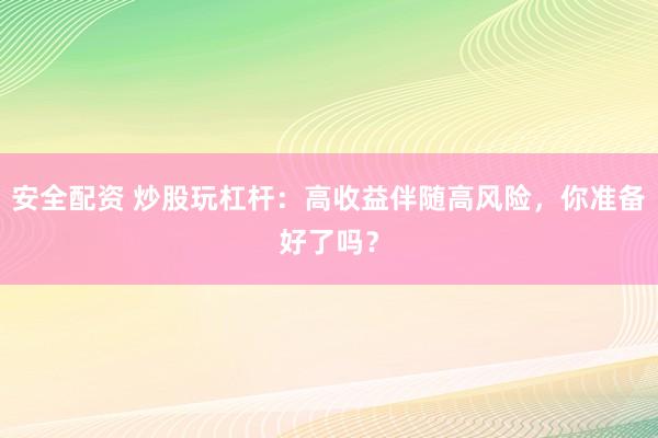 安全配资 炒股玩杠杆：高收益伴随高风险，你准备好了吗？