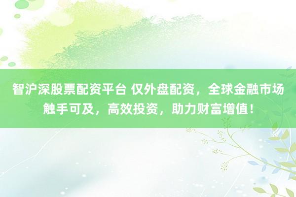 智沪深股票配资平台 仅外盘配资，全球金融市场触手可及，高效投资，助力财富增值！