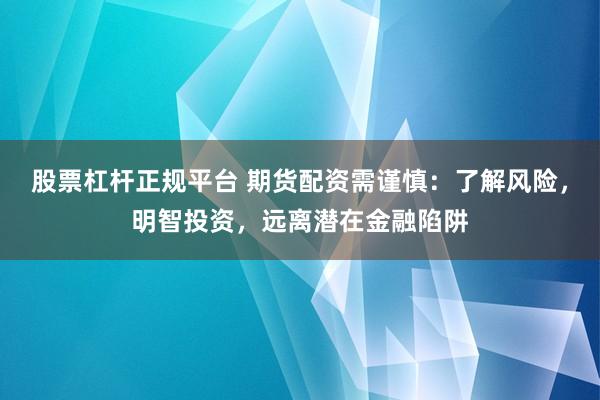 股票杠杆正规平台 期货配资需谨慎：了解风险，明智投资，远离潜在金融陷阱