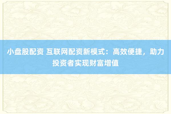 小盘股配资 互联网配资新模式：高效便捷，助力投资者实现财富增值