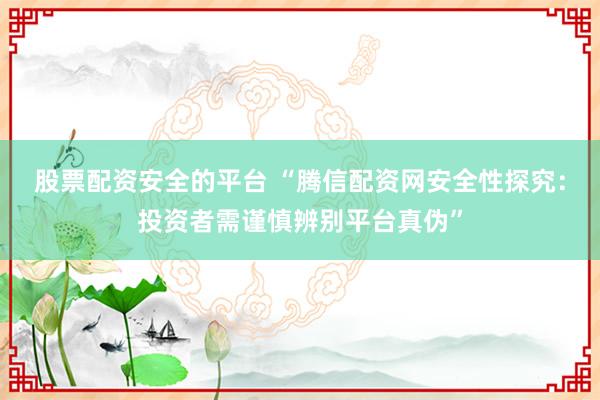 股票配资安全的平台 “腾信配资网安全性探究：投资者需谨慎辨别平台真伪”