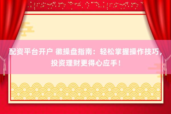 配资平台开户 徽操盘指南：轻松掌握操作技巧，投资理财更得心应手！