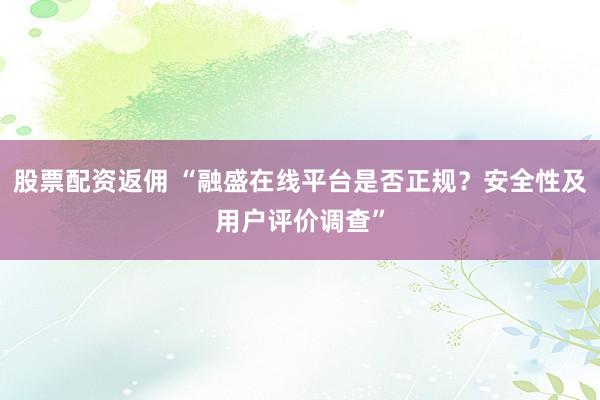 股票配资返佣 “融盛在线平台是否正规？安全性及用户评价调查”