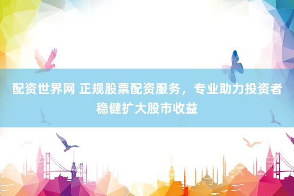 配资世界网 正规股票配资服务，专业助力投资者稳健扩大股市收益