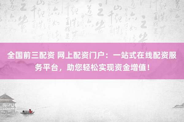 全国前三配资 网上配资门户：一站式在线配资服务平台，助您轻松实现资金增值！