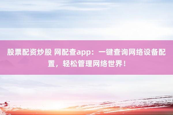 股票配资炒股 网配查app：一键查询网络设备配置，轻松管理网络世界！