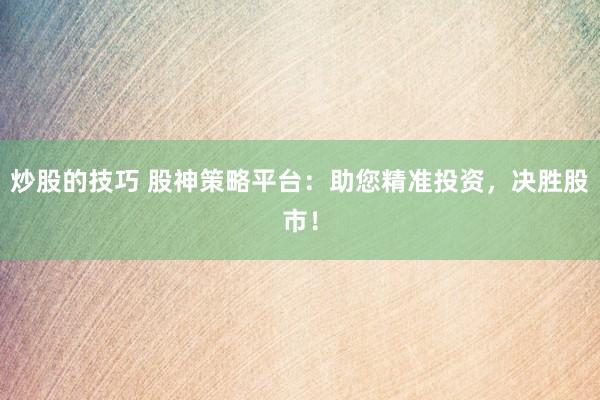 炒股的技巧 股神策略平台：助您精准投资，决胜股市！