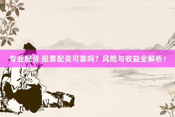 专业配资 股票配资可靠吗？风险与收益全解析！